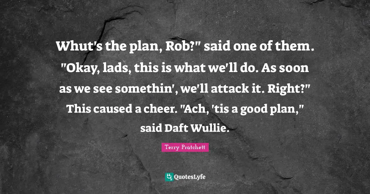 Whut's the plan, Rob?" said one of them. "Okay, lads, this is what we'll do. As soon as we see somethin', we'll attack it. Right?" This caused a cheer. "Ach, 'tis a good plan," said Daft Wullie.
