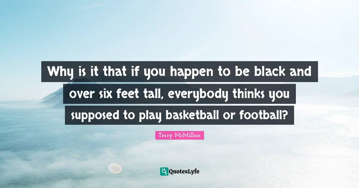 Why is it that if you happen to be black and over six feet tall, everybody thinks you supposed to play basketball or football?