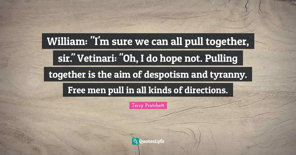 All Kinds Quotes: "William: "I'm sure we can all pull together, sir." Vetinari: "Oh, I do hope not. Pulling together is the aim of despotism and tyranny. Free men pull in all kinds of directions."