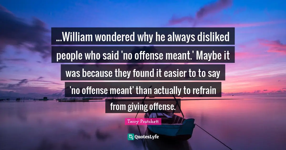 ...William wondered why he always disliked people who said 'no offense meant.' Maybe it was because they found it easier to to say 'no offense meant' than actually to refrain from giving offense.