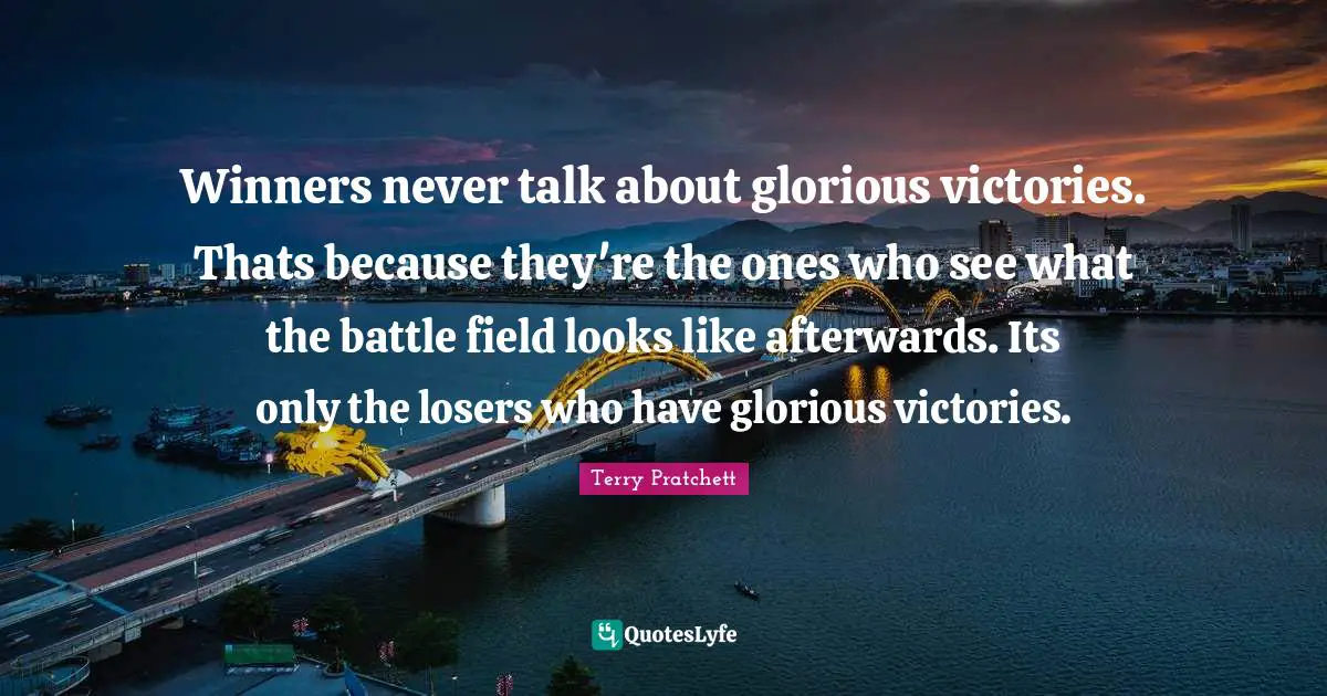 Winners never talk about glorious victories. Thats because they're the ones who see what the battle field looks like afterwards. Its only the losers who have glorious victories.
