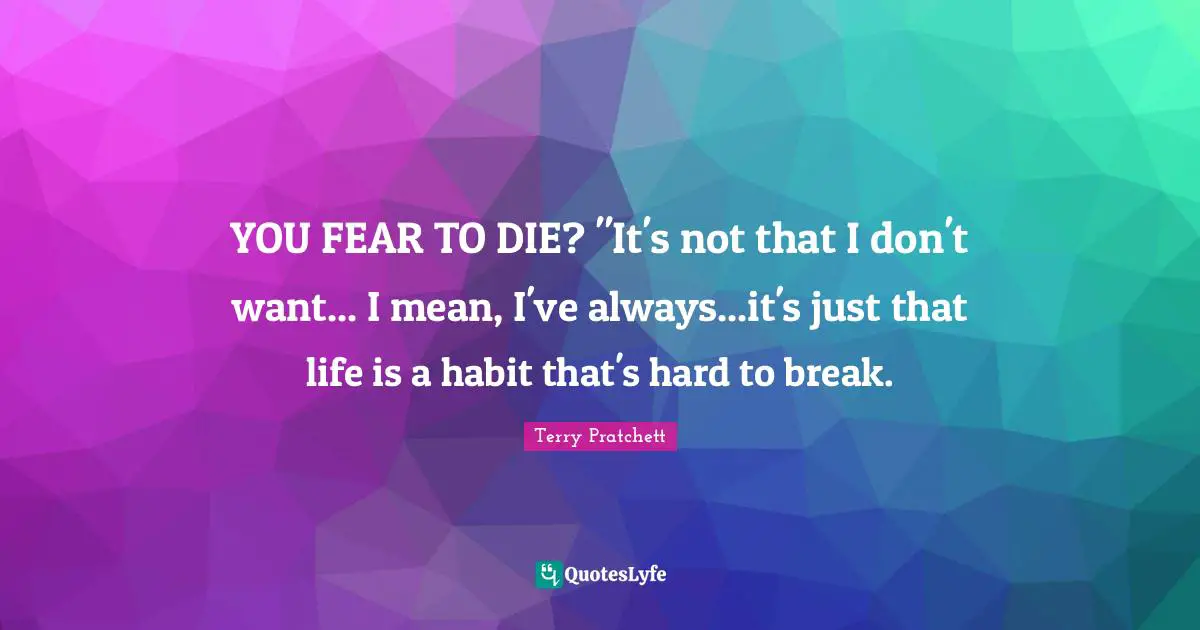 YOU FEAR TO DIE? "It's not that I don't want... I mean, I've always...it's just that life is a habit that's hard to break.