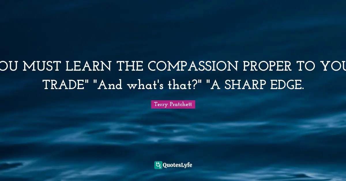 YOU MUST LEARN THE COMPASSION PROPER TO YOUR TRADE" "And what's that?" "A SHARP EDGE.