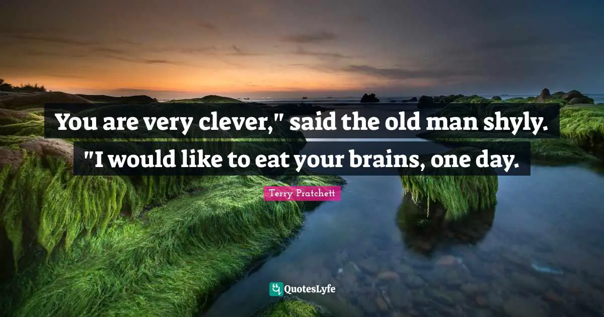 Very Clever Quotes: "You are very clever," said the old man shyly. "I would like to eat your brains, one day."