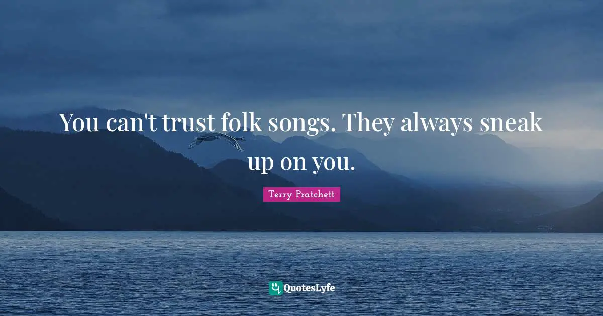 You can't trust folk songs. They always sneak up on you.