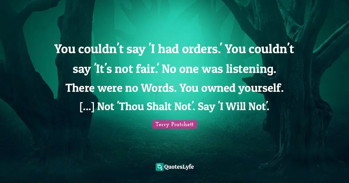 You couldn't say 'I had orders.' You couldn't say 'It's not fair.' No one was listening. There were no Words. You owned yourself. [...] Not 'Thou Shalt Not'. Say 'I Will Not'.