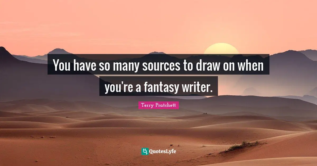 You have so many sources to draw on when you're a fantasy writer.