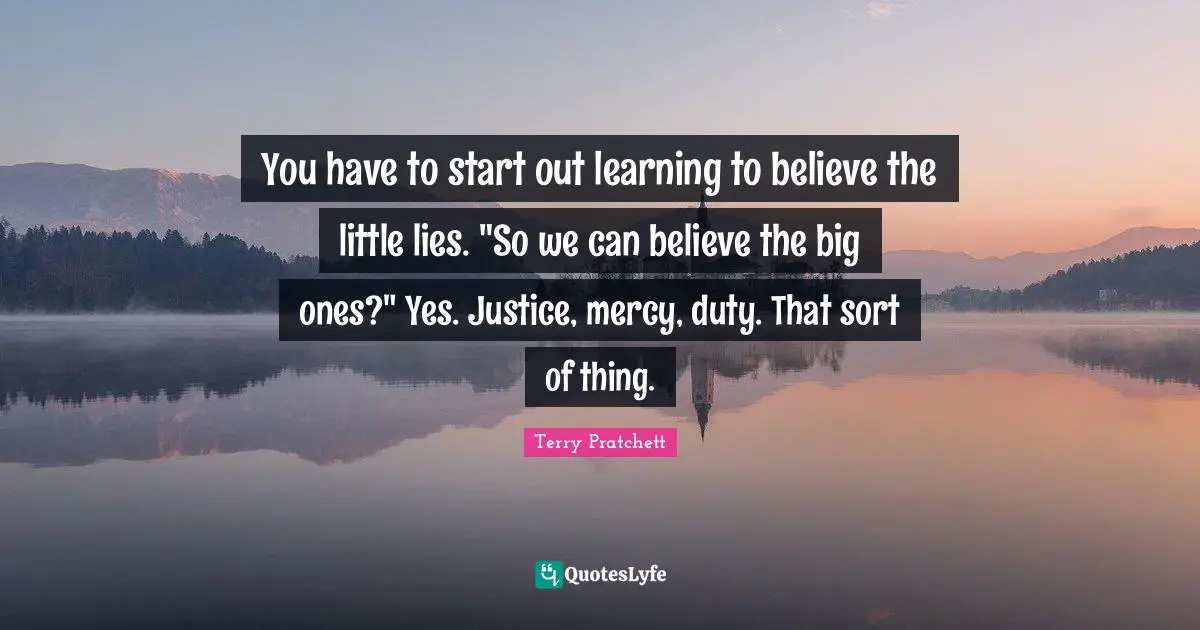 You have to start out learning to believe the little lies. "So we can believe the big ones?" Yes. Justice, mercy, duty. That sort of thing.