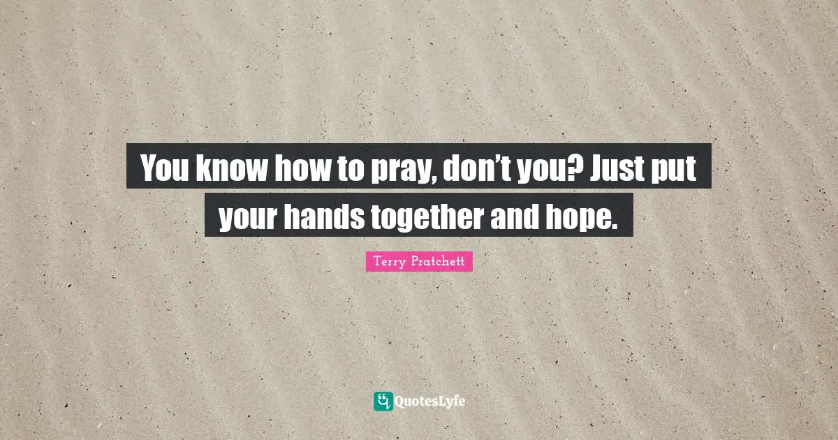 You know how to pray, don’t you? Just put your hands together and hope.