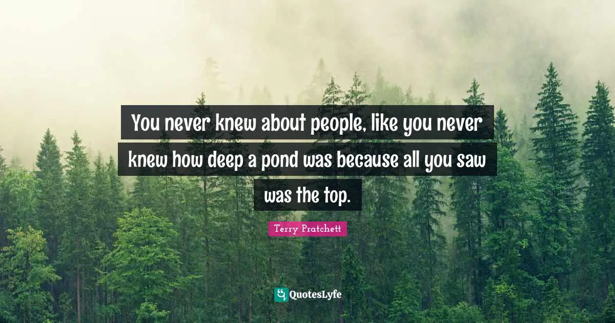 Terry Pratchett Quotes: You never knew about people, like you never knew how deep a pond was because all you saw was the top.