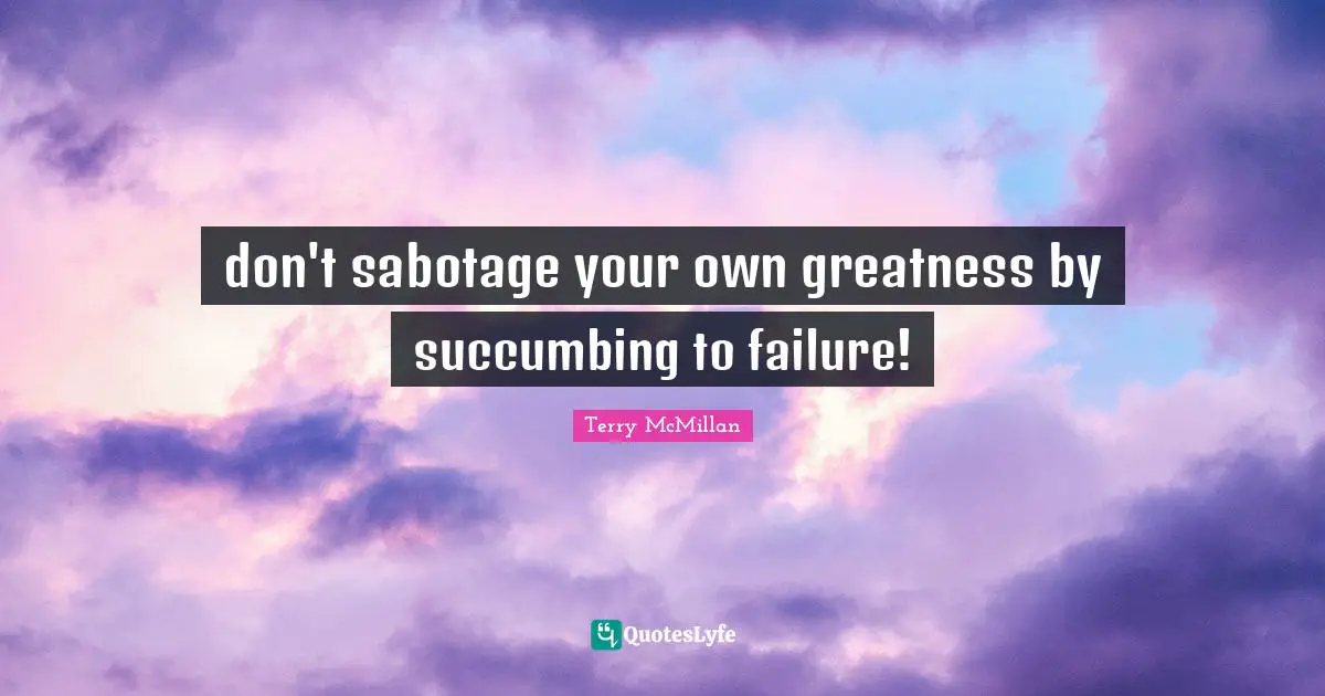 don't sabotage your own greatness by succumbing to failure!