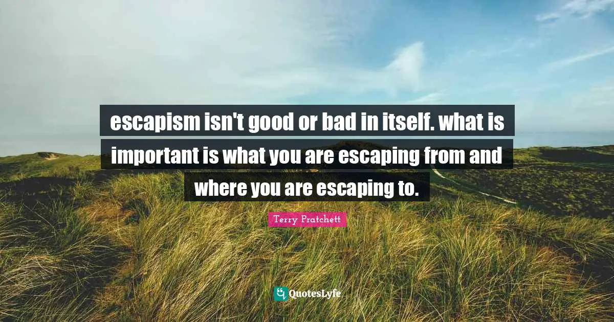 Escapism Quotes: "escapism isn't good or bad in itself. what is important is what you are escaping from and where you are escaping to."