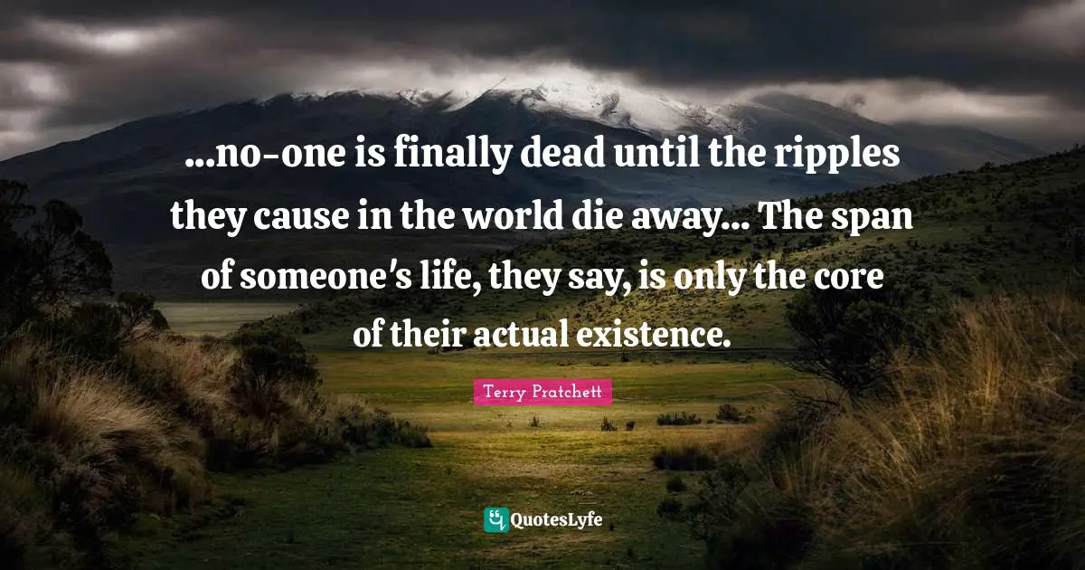 ...no-one is finally dead until the ripples they cause in the world die away... The span of someone's life, they say, is only the core of their actual existence.