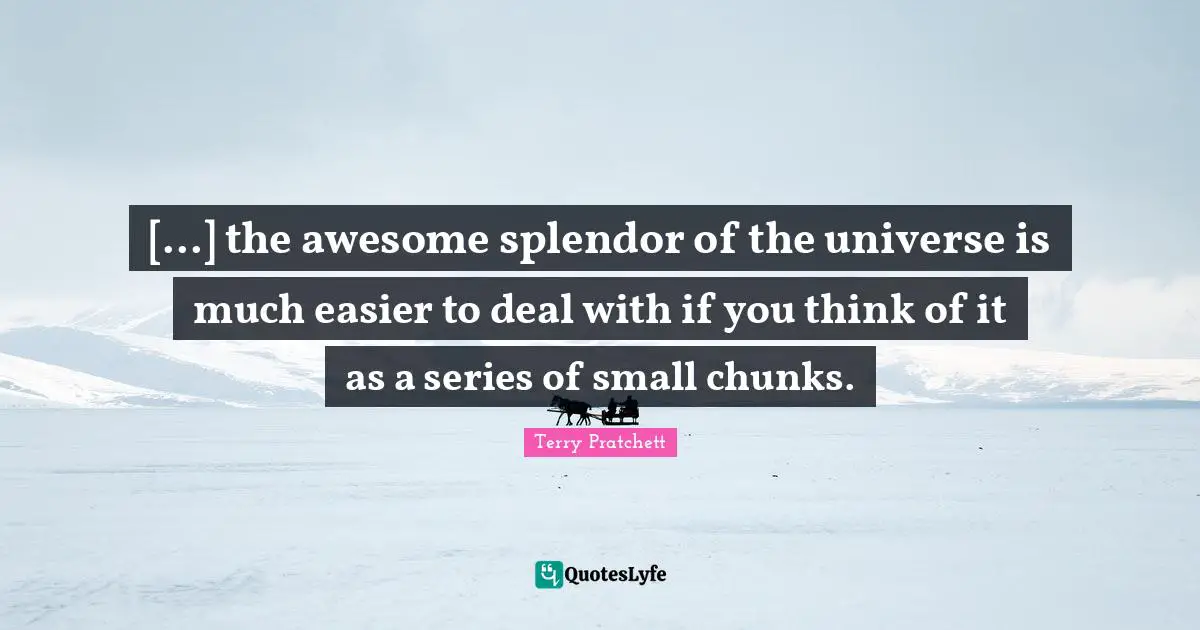 [...] the awesome splendor of the universe is much easier to deal with if you think of it as a series of small chunks.