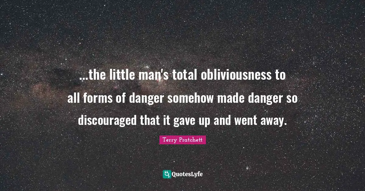 ...the little man's total obliviousness to all forms of danger somehow made danger so discouraged that it gave up and went away.