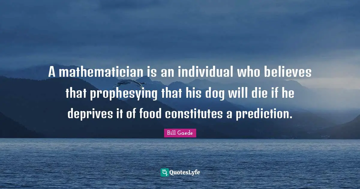 A mathematician is an individual who believes that prophesying that his dog will die if he deprives it of food constitutes a prediction.