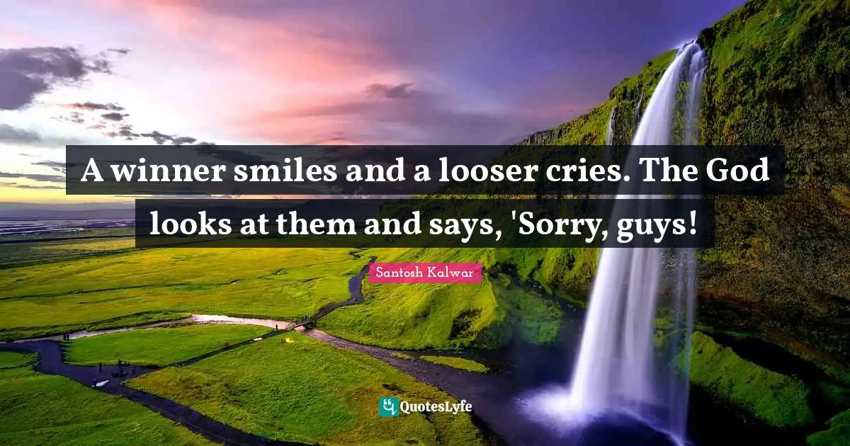 A winner smiles and a looser cries. The God looks at them and says, 'Sorry, guys!