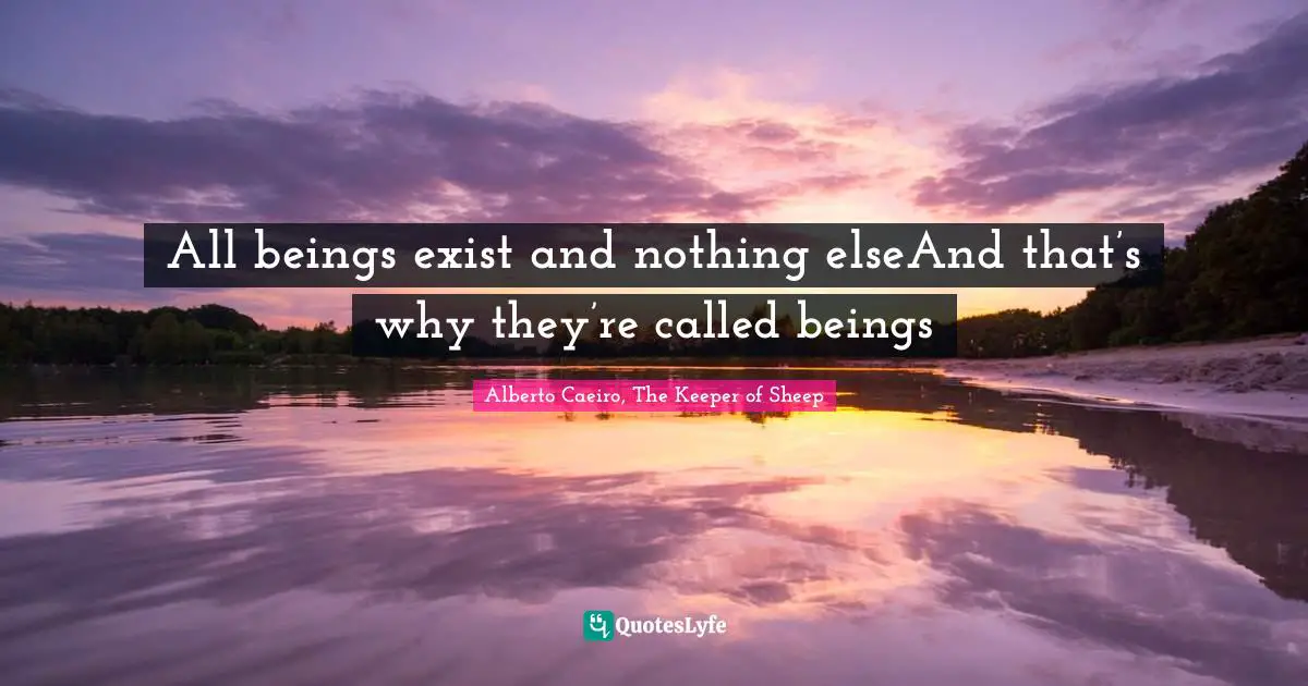 All beings exist and nothing elseAnd that’s why they’re called beings