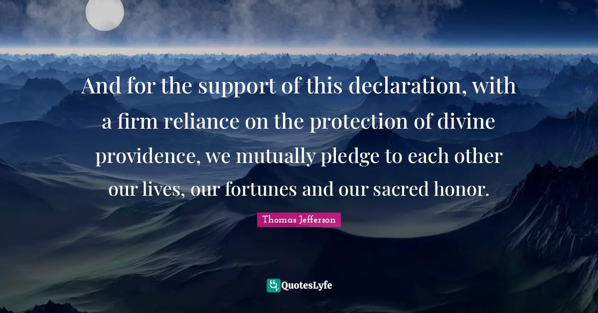 Thomas Jefferson Quotes: And for the support of this declaration, with a firm reliance on the protection of divine providence, we mutually pledge to each other our lives, our fortunes and our sacred honor.
