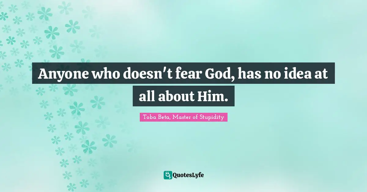 Anyone who doesn't fear God, has no idea at all about Him.