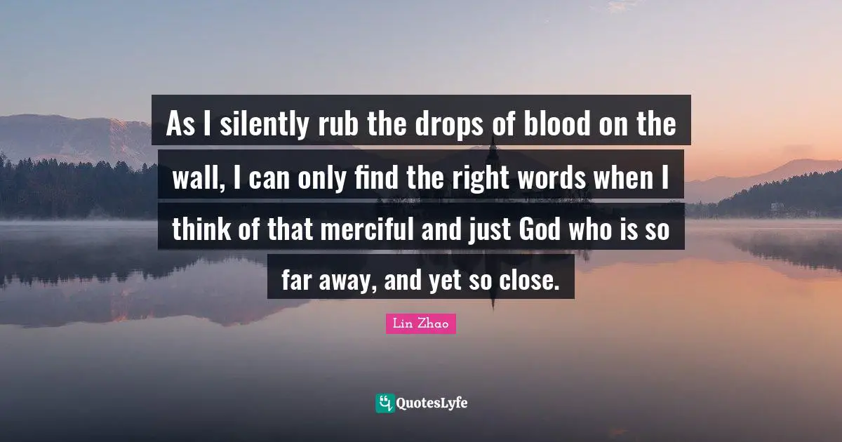 As I silently rub the drops of blood on the wall, I can only find the right words when I think of that merciful and just God who is so far away, and yet so close.