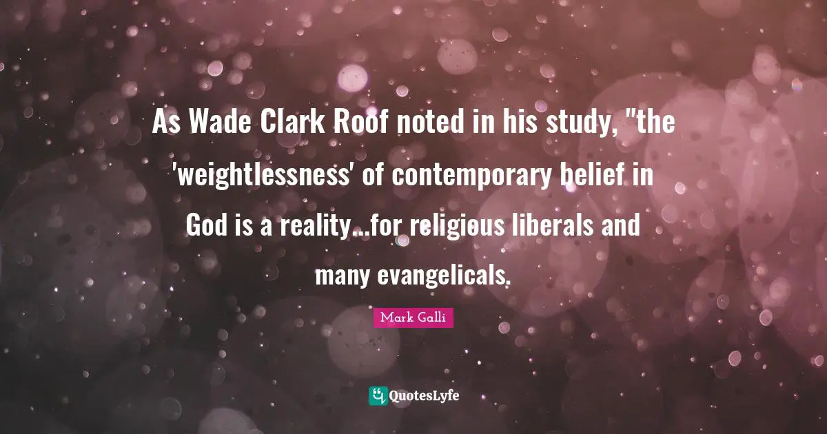 Mark Galli Quotes: "As Wade Clark Roof noted in his study, "the 'weightlessness' of contemporary belief in God is a reality...for religious liberals and many evangelicals."