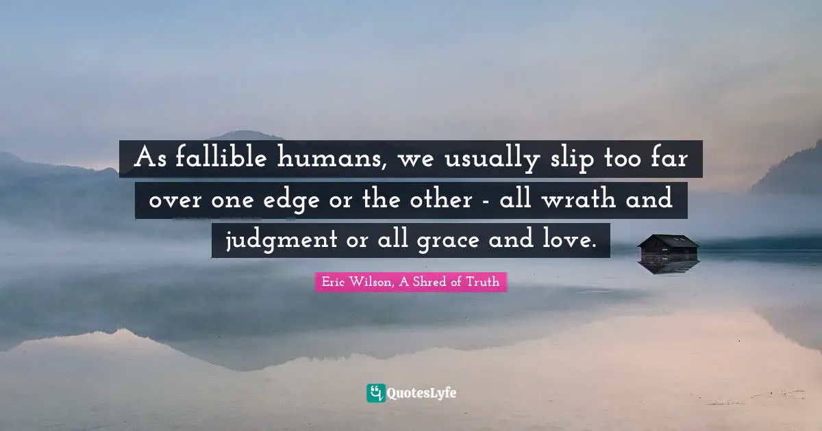 As fallible humans, we usually slip too far over one edge or the other - all wrath and judgment or all grace and love.