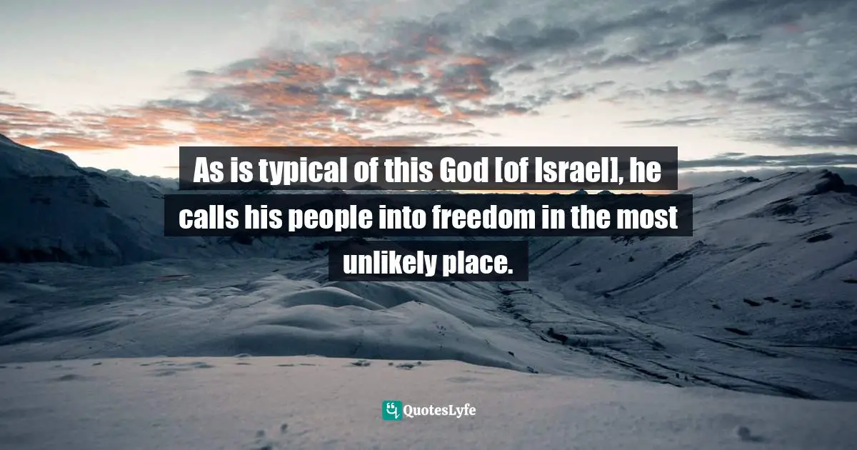 As is typical of this God [of Israel], he calls his people into freedom in the most unlikely place.