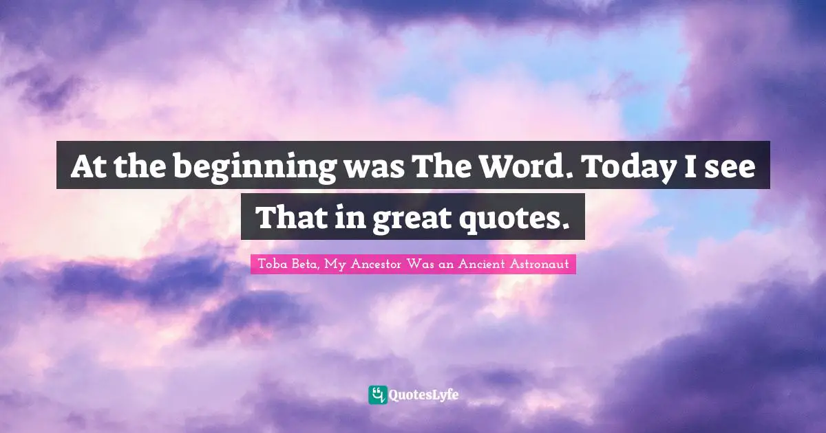 At the beginning was The Word. Today I see That in great quotes.