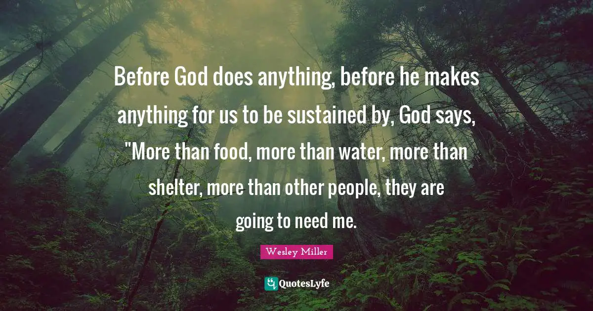 Before God does anything, before he makes anything for us to be sustained by, God says, "More than food, more than water, more than shelter, more than other people, they are going to need me.