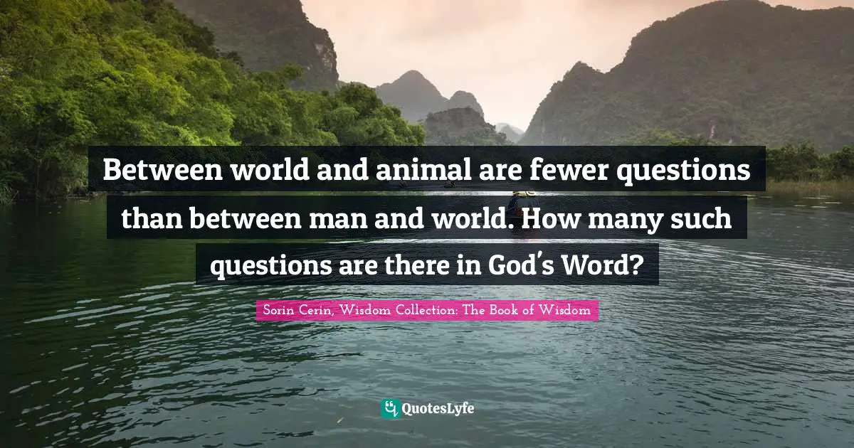 Between world and animal are fewer questions than between man and world. How many such questions are there in God's Word?