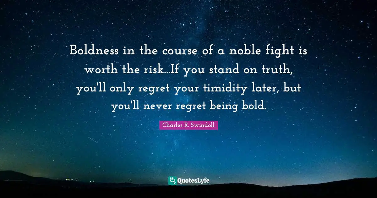 Boldness in the course of a noble fight is worth the risk...If you stand on truth, you'll only regret your timidity later, but you'll never regret being bold.