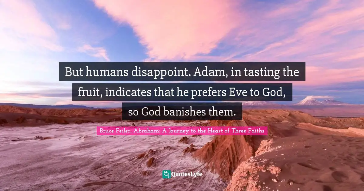 But humans disappoint. Adam, in tasting the fruit, indicates that he prefers Eve to God, so God banishes them.