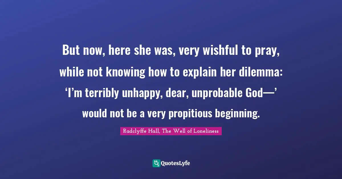Radclyffe Hall Quotes: "But now, here she was, very wishful to pray, while not knowing how to explain her dilemma: ‘I’m terribly unhappy, dear, unprobable God—’ would not be a very propitious beginning."