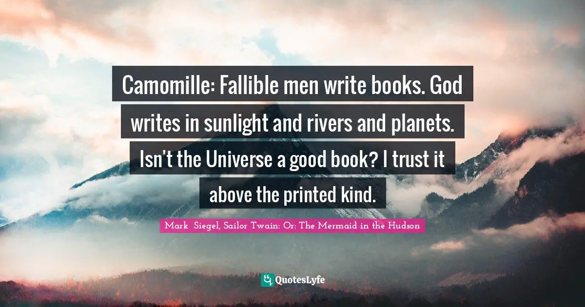 Fallible Quotes: "Camomille: Fallible men write books. God writes in sunlight and rivers and planets. Isn't the Universe a good book? I trust it above the printed kind."