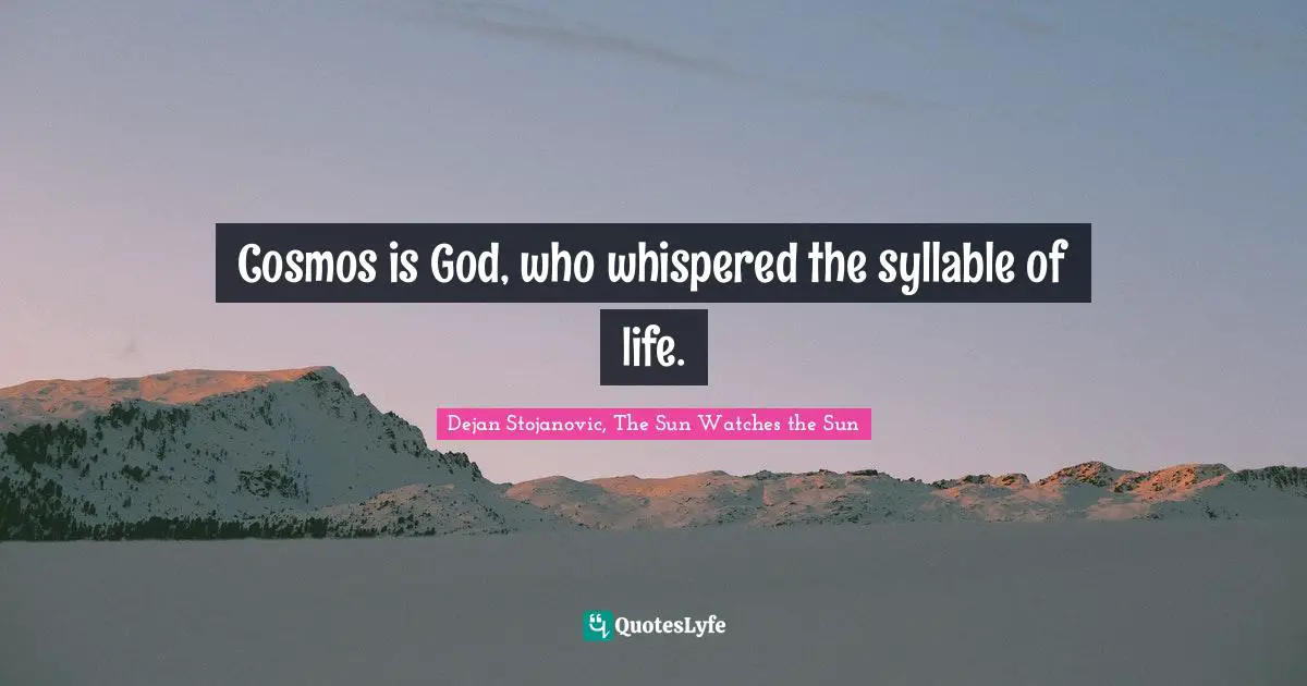 Cosmos is God, who whispered the syllable of life.