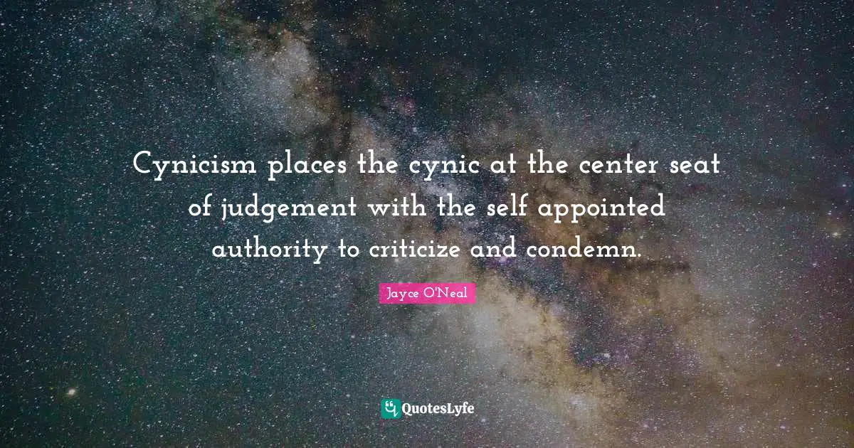 Cynicism places the cynic at the center seat of judgement with the self appointed authority to criticize and condemn.