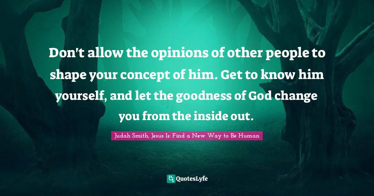 Opinions Quotes: "Don't allow the opinions of other people to shape your concept of him. Get to know him yourself, and let the goodness of God change you from the inside out."