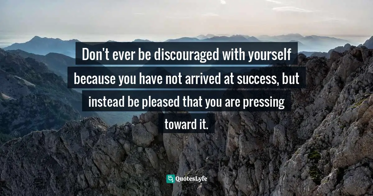 Joyce Meyer, Making Good Habits, Breaking Bad Habits: 14 New Behaviors That Will Energize Your Life Quotes: Don't ever be discouraged with yourself because you have not arrived at success, but instead be pleased that you are pressing toward it.