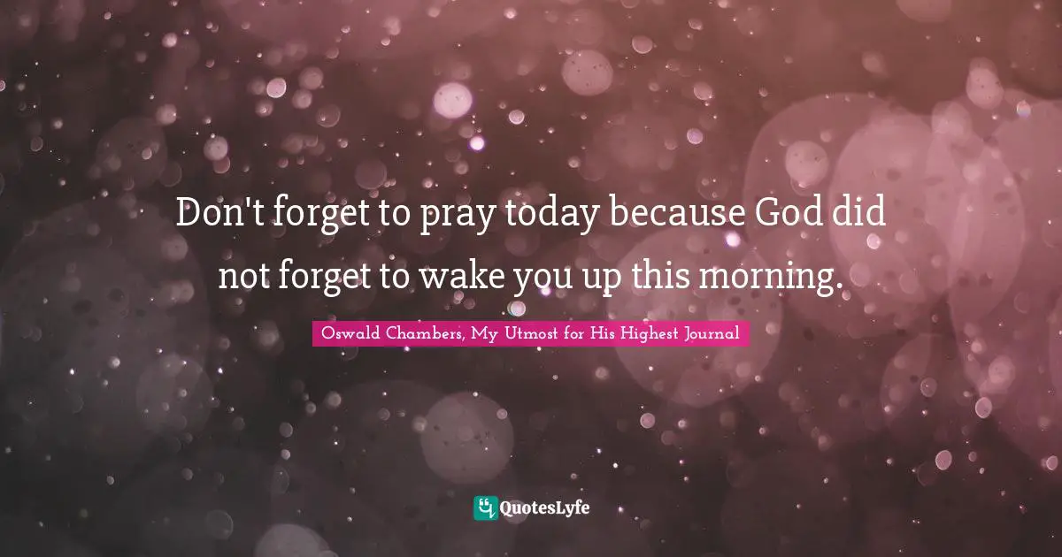 Don't forget to pray today because God did not forget to wake you up this morning.
