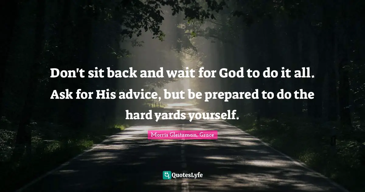 Don't sit back and wait for God to do it all. Ask for His advice, but be prepared to do the hard yards yourself.