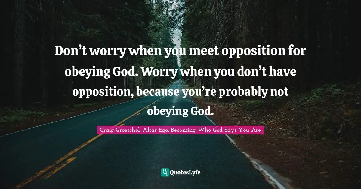 Boldness Quotes: "Don’t worry when you meet opposition for obeying God. Worry when you don’t have opposition, because you’re probably not obeying God."