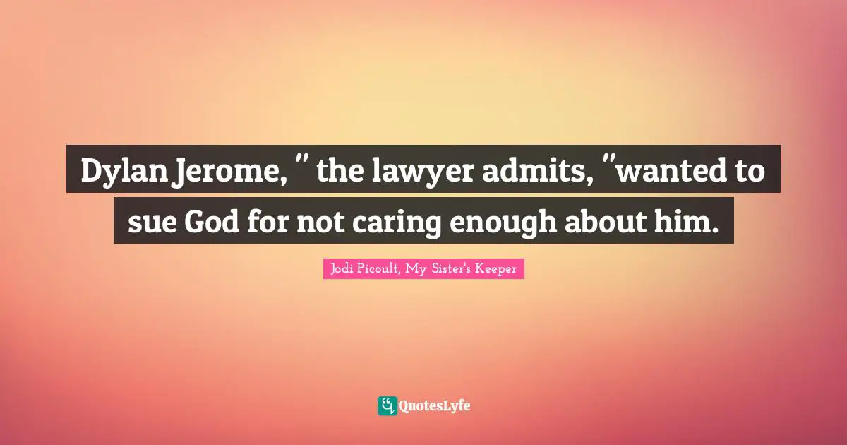 Jodi Picoult, My Sister's Keeper Quotes: "Dylan Jerome, " the lawyer admits, "wanted to sue God for not caring enough about him."