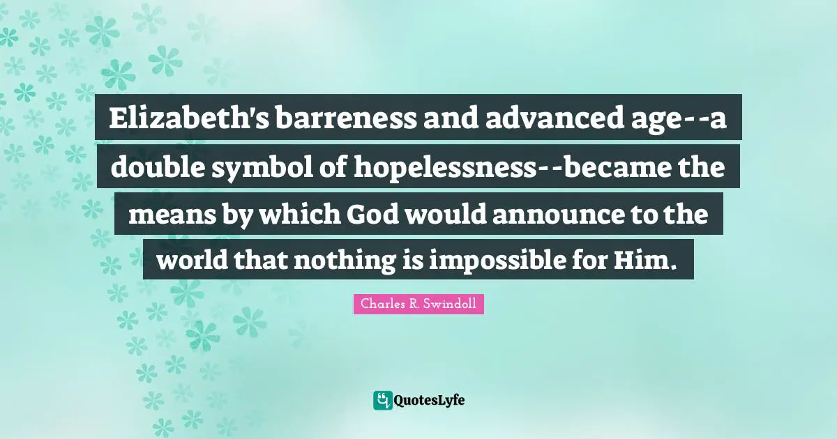 Elizabeth's barreness and advanced age--a double symbol of hopelessness--became the means by which God would announce to the world that nothing is impossible for Him.