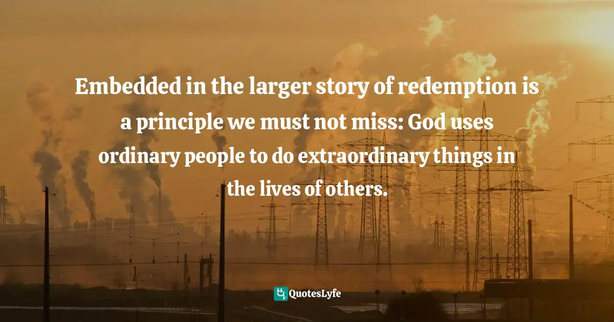 Embedded in the larger story of redemption is a principle we must not miss: God uses ordinary people to do extraordinary things in the lives of others.