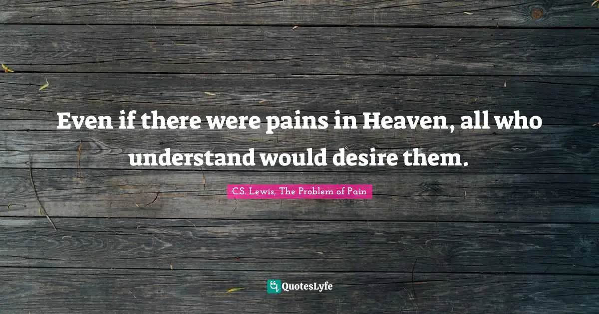 C.S. Lewis, The Problem Of Pain Quotes: "Even if there were pains in Heaven, all who understand would desire them."