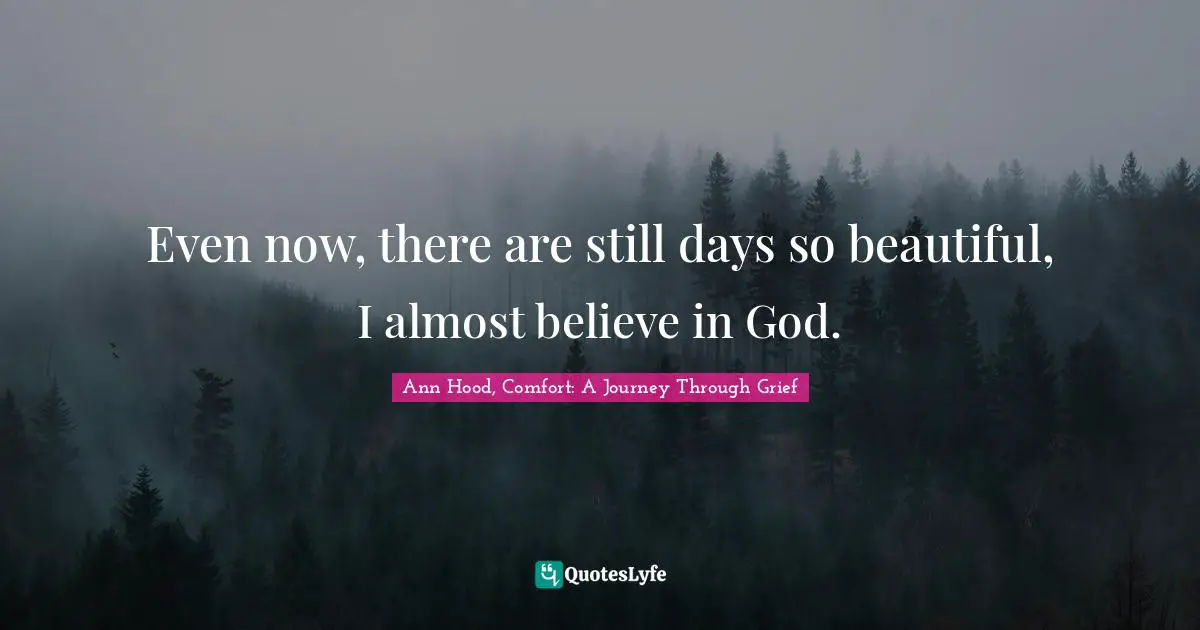 Even now, there are still days so beautiful, I almost believe in God.