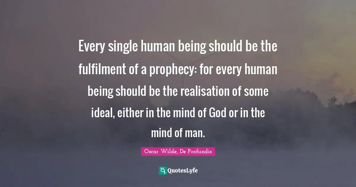 An Ideal Quotes: "Every single human being should be the fulfilment of a prophecy: for every human being should be the realisation of some ideal, either in the mind of God or in the mind of man."