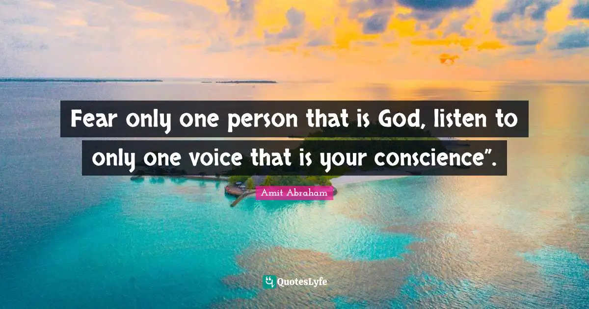 Fear only one person that is God, listen to only one voice that is your conscience”.