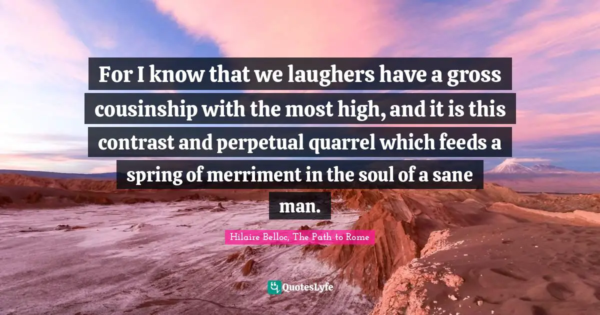 For I know that we laughers have a gross cousinship with the most high, and it is this contrast and perpetual quarrel which feeds a spring of merriment in the soul of a sane man.